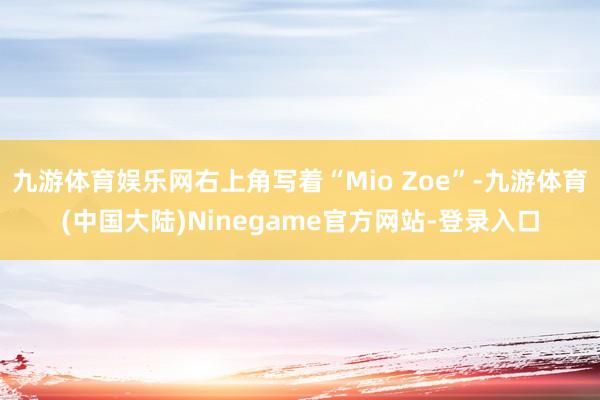 九游体育娱乐网右上角写着“Mio Zoe”-九游体育(中国大陆)Ninegame官方网站-登录入口