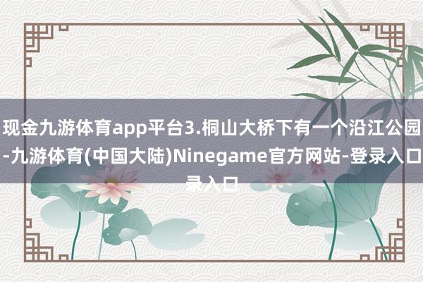 现金九游体育app平台3.桐山大桥下有一个沿江公园-九游体育(中国大陆)Ninegame官方网站-登录入口