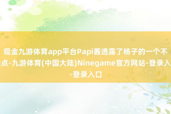 现金九游体育app平台Papi酱透露了杨子的一个不雅点-九游体育(中国大陆)Ninegame官方网站-登录入口