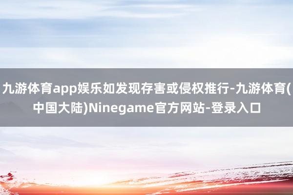 九游体育app娱乐如发现存害或侵权推行-九游体育(中国大陆)Ninegame官方网站-登录入口