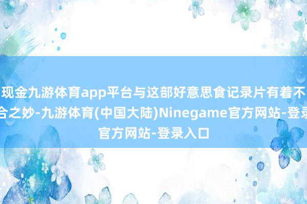 现金九游体育app平台与这部好意思食记录片有着不谋而合之妙-九游体育(中国大陆)Ninegame官方网站-登录入口