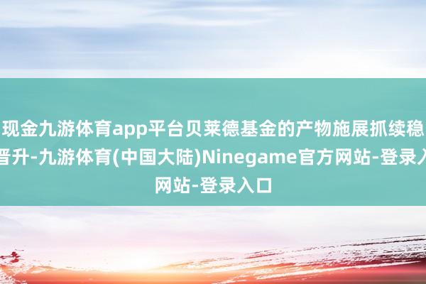 现金九游体育app平台贝莱德基金的产物施展抓续稳步晋升-九游体育(中国大陆)Ninegame官方网站-登录入口