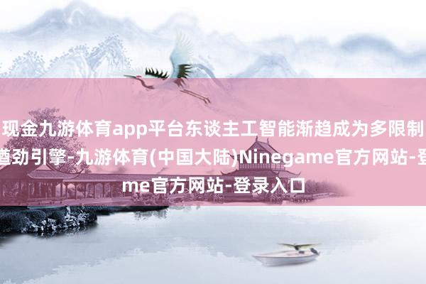 现金九游体育app平台东谈主工智能渐趋成为多限制变革的遒劲引擎-九游体育(中国大陆)Ninegame官方网站-登录入口