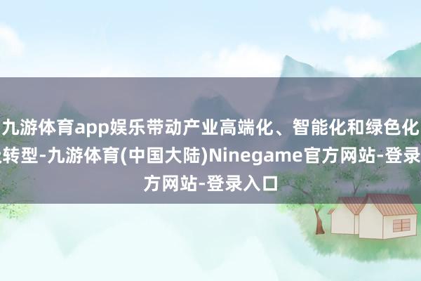 九游体育app娱乐带动产业高端化、智能化和绿色化升级转型-九游体育(中国大陆)Ninegame官方网站-登录入口