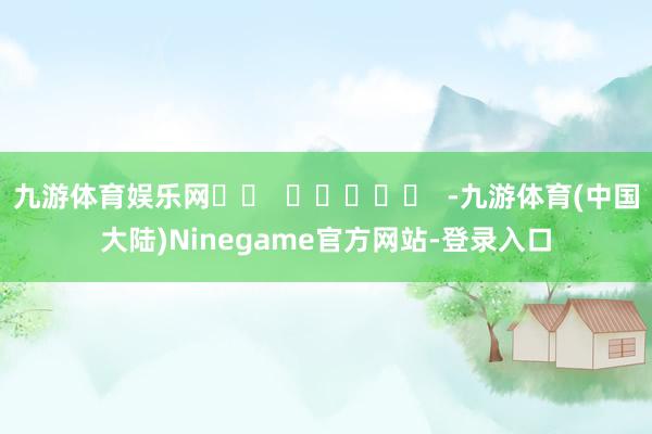 九游体育娱乐网		  					  -九游体育(中国大陆)Ninegame官方网站-登录入口