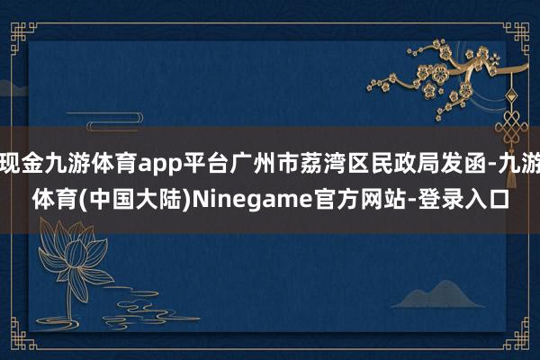 现金九游体育app平台广州市荔湾区民政局发函-九游体育(中国大陆)Ninegame官方网站-登录入口