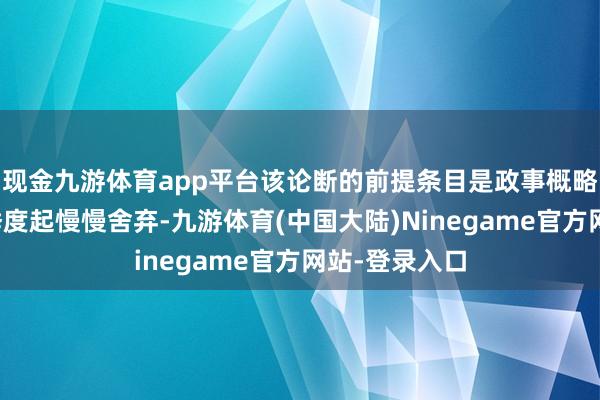 现金九游体育app平台该论断的前提条目是政事概略情味从第二季度起慢慢舍弃-九游体育(中国大陆)Ninegame官方网站-登录入口